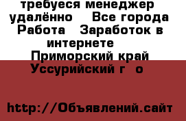 требуеся менеджер (удалённо) - Все города Работа » Заработок в интернете   . Приморский край,Уссурийский г. о. 